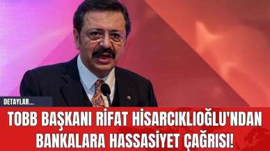 TOBB Başkanı Rifat Hisarcıklıoğlu'ndan Bankalara Hassasiyet Çağrısı!