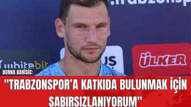 Borna Barisic: "Trabzonspor’a Katkıda Bulunmak İçin Sabırsızlanıyorum"