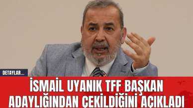 İsmail Uyanık TFF Başkan Adaylığından Çekildiğini Açıkladı