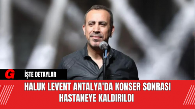 Haluk Levent Antalya'da Konser Sonrası Hastaneye Kaldırıldı