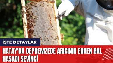 Hatay'da depremzede arıcının erken bal hasadı sevinci