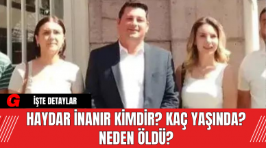 Haydar İnanır Kimdir? Kaç Yaşında? Neden Öldü?