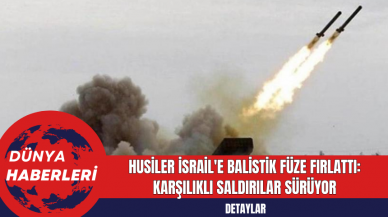 Husiler İsrail'e Balistik Füze Fırlattı: Karşılıklı Saldırılar Sürüyor