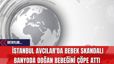 İstanbul Avcılar'da Bebek Skandalı: Banyoda Doğan Bebeğini Çöpe Attı