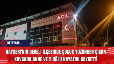 Kayseri'nin Develi İlçesinde Çocuk Yüzünden Çıkan Kavgada Anne ve 2 Oğlu Hayatını Kaybetti