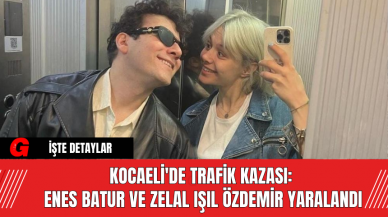 Kocaeli'de Trafik Kazası: Enes Batur ve Zelal Işıl Özdemir Yaralandı