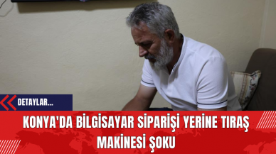 Konya'da Bilgisayar Siparişi Yerine Tıraş Makinesi Şoku