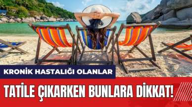 Kronik hastalığı olanlar tatile çıkarken bunlara dikkat!