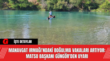 Manavgat Irmağı'ndaki Boğulma Vakaları Artıyor: MATSO Başkanı Güngör'den Uyarı