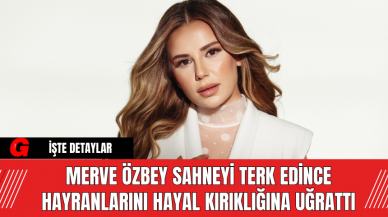 Merve Özbey  Sahneyi Terk Edince Hayranlarını Hayal Kırıklığına Uğrattı