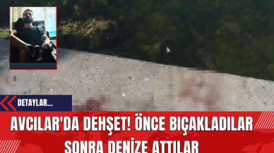 Avcılar'da Dehşet! Önce Bıçakladılar Sonra Denize Attılar