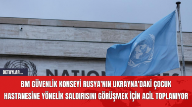 BM Güvenlik Konseyi, Rusya'nın Ukrayna'daki Çocuk Hastanesine Yönelik Saldırısını Görüşmek İçin Acil Toplanıyor