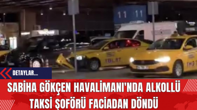 Sabiha Gökçen Havalimanı'nda Alkollü Taksi Şoförü Faciadan Döndü