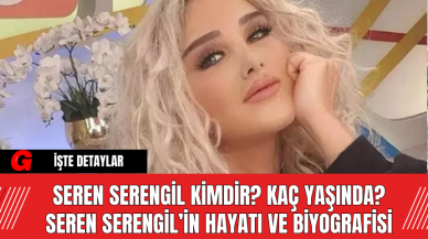 Seren Serengil kimdir? Kaç yaşında? Seren Serengil’in hayatı ve biyografisi