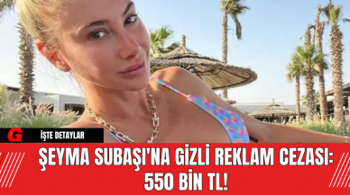 Şeyma Subaşı'na Gizli Reklam Cezası: 550 Bin TL!