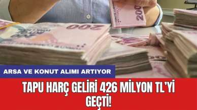 Tapu harç geliri 426 milyon TL’yi geçti: Arsa ve konut alımı artıyor