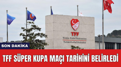 TFF Süper Kupa maçı tarihini belirledi