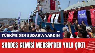 Türkiye'den Sudan'a yardım: Sardes gemisi Mersin'den yola çıktı