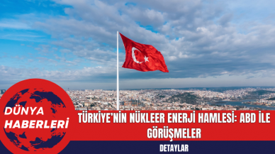 Türkiye’nin Nükleer Enerji Hamlesi: ABD ile Görüşmeler