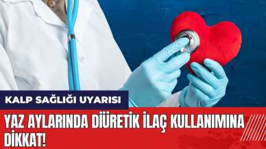 Yaz aylarında diüretik ilaç kullanımına dikkat!