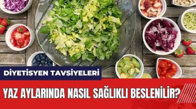 Yaz aylarında nasıl sağlıklı beslenilir? Diyetisyen tavsiyeleri