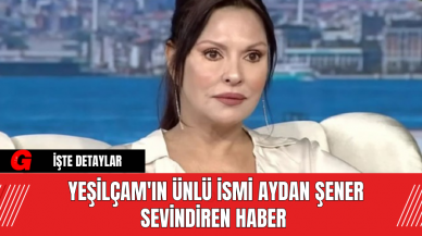 Yeşilçam'ın Ünlü İsmi Aydan Şener Sevindiren Haber