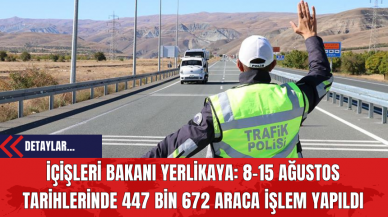 İçişleri Bakanı Yerlikaya: 8-15 Ağustos Tarihlerinde 447 Bin 672 Araca İşlem Yapıldı