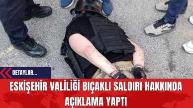 Eskişehir Valiliği Bıçaklı Saldırı Hakkında Açıklama Yaptı