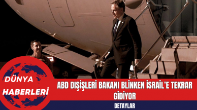 ABD Dışişleri Bakanı Blinken İsrail’e Tekrar Gidiyor