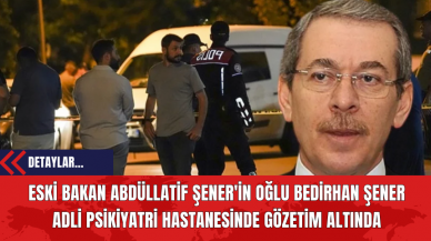 Eski Bakan Abdüllatif Şener'in Oğlu Bedirhan Şener  Adli Psikiyatri Hastanesinde Gözetim Altında