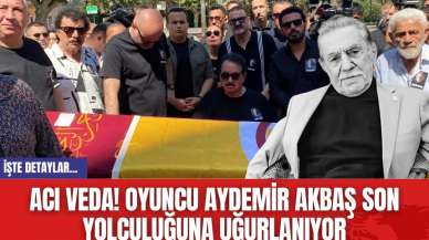 Acı veda! Oyuncu Aydemir Akbaş son yolculuğuna uğurlanıyor