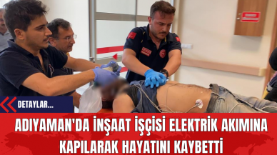 Adıyaman'da İnşaat İşçisi Elektrik Akımına Kapılarak Hayatını Kaybetti