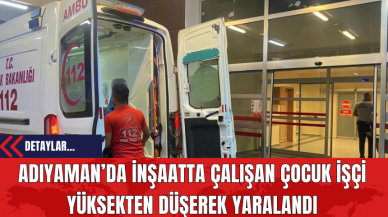 Adıyaman’da İnşaatta Çalışan Çocuk İşçi Yüksekten Düşerek Yaralandı