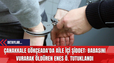 Çanakkale Gökçeada'da Aile İçi Şiddet: Babasını Vurarak Öldüren Enes Ö. Tutuklandı