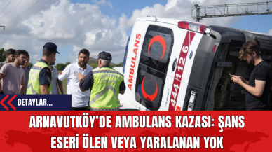 Arnavutköy’de Ambulans Kazası: Şans Eseri Ölen veya Yaralanan Yok