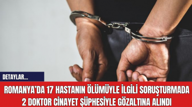 Romanya’da 17 hastanın ölümüyle ilgili soruşturmada 2 doktor cinayet şüphesiyle gözaltına alındı