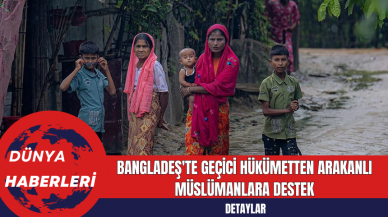 Bangladeş'te Geçici Hükümetten Arakanlı Müslümanlara Destek