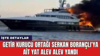 Getir kurucu ortağı Serkan Borançlı'ya ait yat alev alev yandı