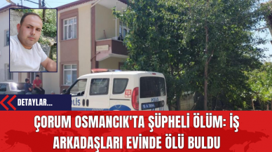 Çorum Osmancık'ta Şüpheli Ölüm: İş Arkadaşları Evinde Ölü Buldu