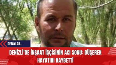 Denizli'de İnşaat İşçisinin Acı Sonu: Düşerek Hayatını Kaybetti