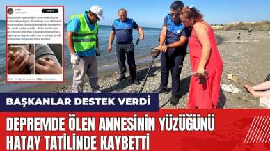 Depremde ölen annesinin yüzüğünü Hatay tatilinde kaybetti, başkanlar destek verdi