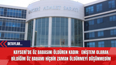 Kayseri’de Öz Babasını Öldüren Kadın: Eniştem Olarak Bildiğim Öz Babamı Hiçbir Zaman Öldürmeyi Düşünmedim