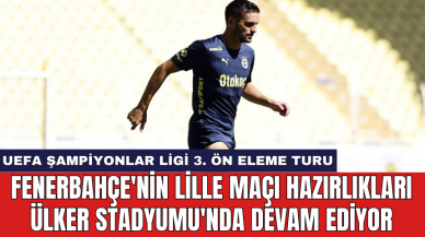 Fenerbahçe'nin Lille maçı hazırlıkları Ülker Stadyumu'nda devam ediyor