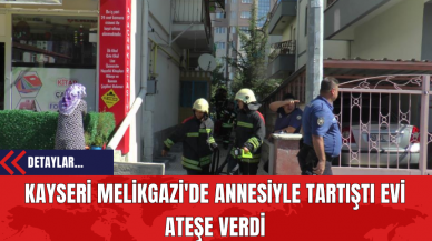 Kayseri Melikgazi'de Annesiyle Tartıştı Evi Ateşe Verdi