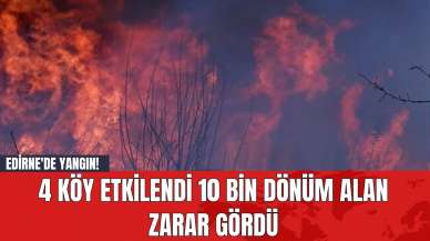 Edirne'de Yangın! 4 Köy Etkilendi 10 Bin Dönüm Alan Zarar Gördü