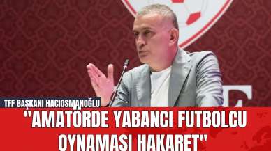 TFF Başkanı Hacıosmanoğlu: "Amatörde Yabancı Futbolcu Oynaması Hakaret"