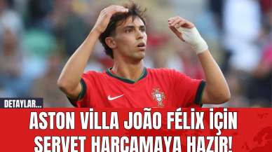 Aston Villa João Félix İçin Servet Harcamaya Hazır!