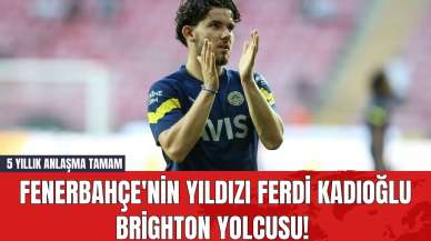 Fenerbahçe'nin yıldızı Ferdi Kadıoğlu Brighton yolcusu! 5 yıllık anlaşma tamam