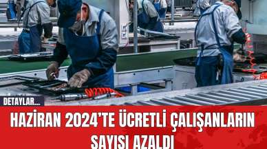 Haziran 2024’te ücretli çalışanların sayısı azaldı