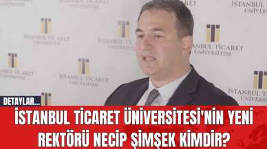 İstanbul Ticaret Üniversitesi'nin Yeni Rektörü Necip Şimşek Kimdir?